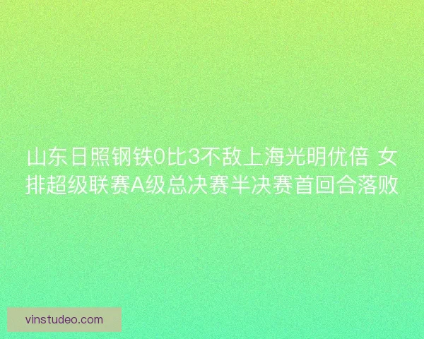 山东日照钢铁0比3不敌上海光明优倍 女排超级联赛A级总决赛半决赛首回合落败