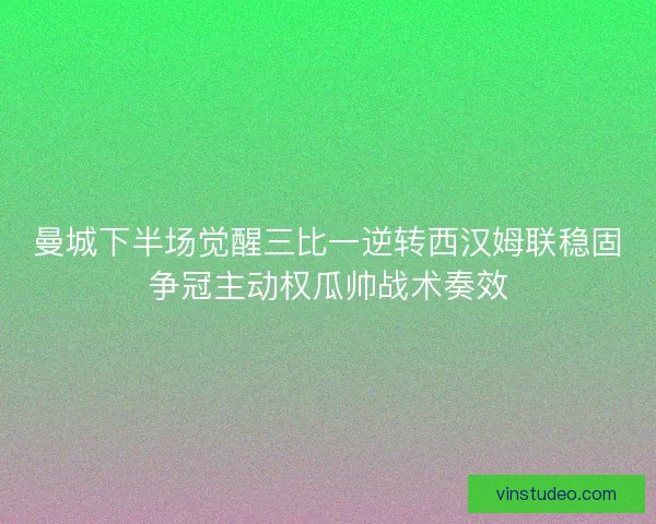 曼城下半场觉醒三比一逆转西汉姆联稳固争冠主动权瓜帅战术奏效