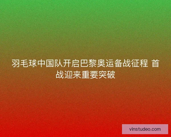 羽毛球中国队开启巴黎奥运备战征程 首战迎来重要突破
