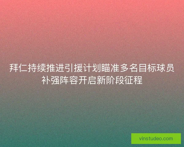 拜仁持续推进引援计划瞄准多名目标球员补强阵容开启新阶段征程