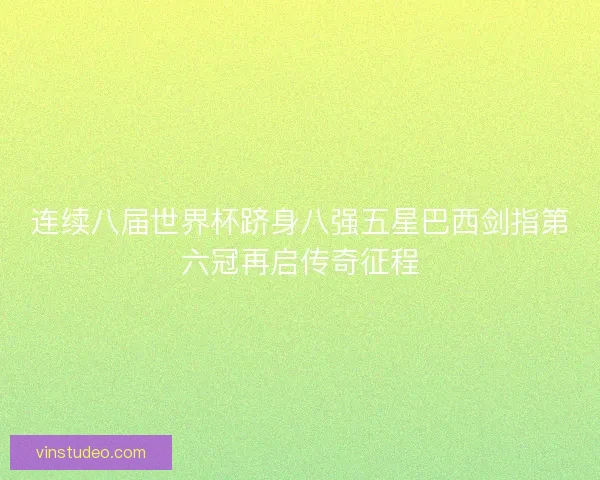 连续八届世界杯跻身八强五星巴西剑指第六冠再启传奇征程