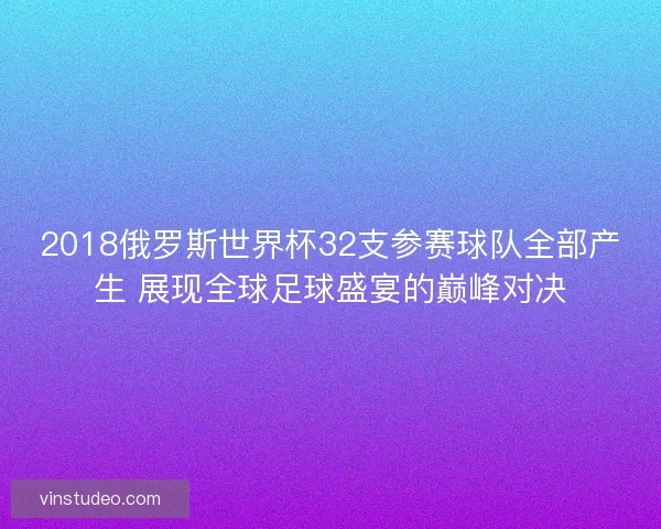 2018俄罗斯世界杯32支参赛球队全部产生 展现全球足球盛宴的巅峰对决