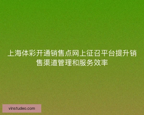 上海体彩开通销售点网上征召平台提升销售渠道管理和服务效率